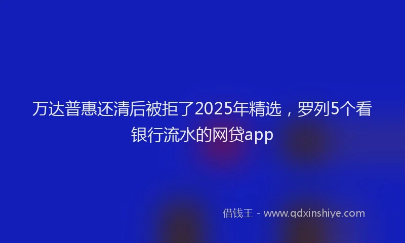 万达普惠还清后被拒了2025年精选，罗列5个看银行流水的网贷app