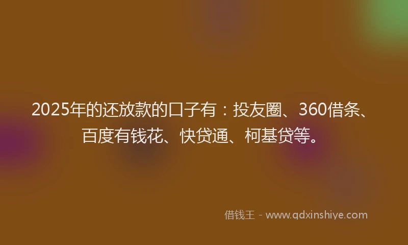 2025年的还放款的口子有：投友圈、360借条、百度有钱花、快贷通、柯基贷等。