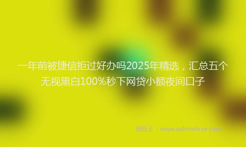 一年前被捷信拒过好办吗2025年精选，汇总五个无视黑白100%秒下网贷小额夜间口子