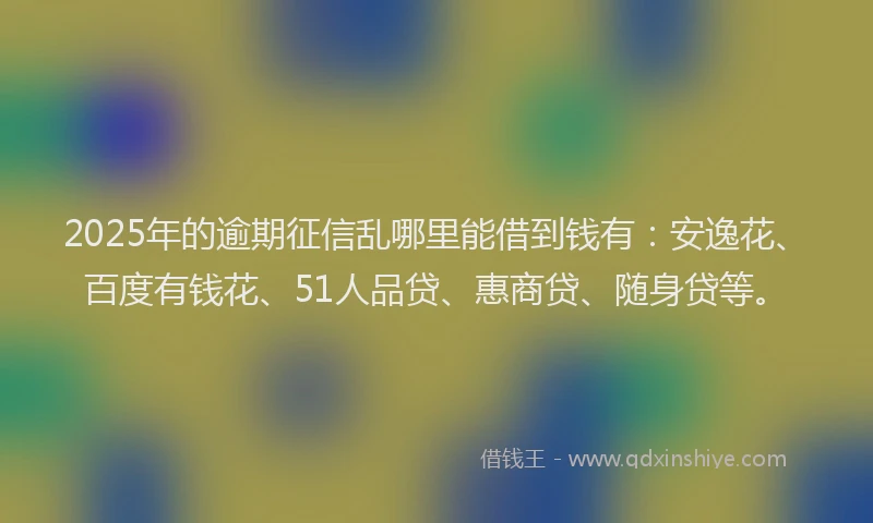 2025年的逾期征信乱哪里能借到钱有：安逸花、百度有钱花、51人品贷、惠商贷、随身贷等。