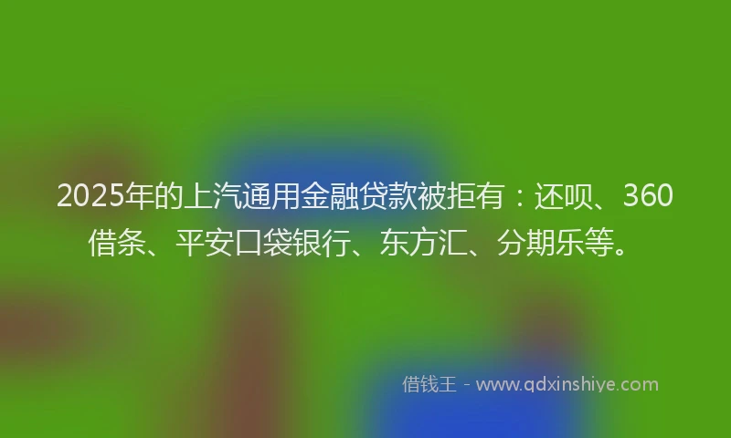 2025年的上汽通用金融贷款被拒有：还呗、360借条、平安口袋银行、东方汇、分期乐等。