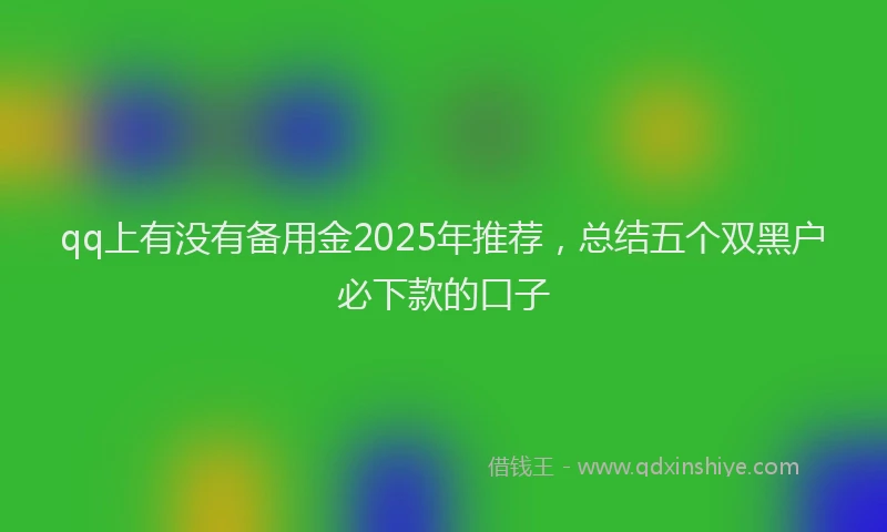 qq上有没有备用金2025年推荐，总结五个双黑户必下款的口子