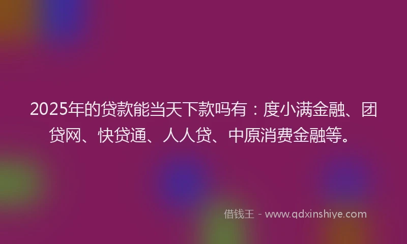 2025年的贷款能当天下款吗有：度小满金融、团贷网、快贷通、人人贷、中原消费金融等。
