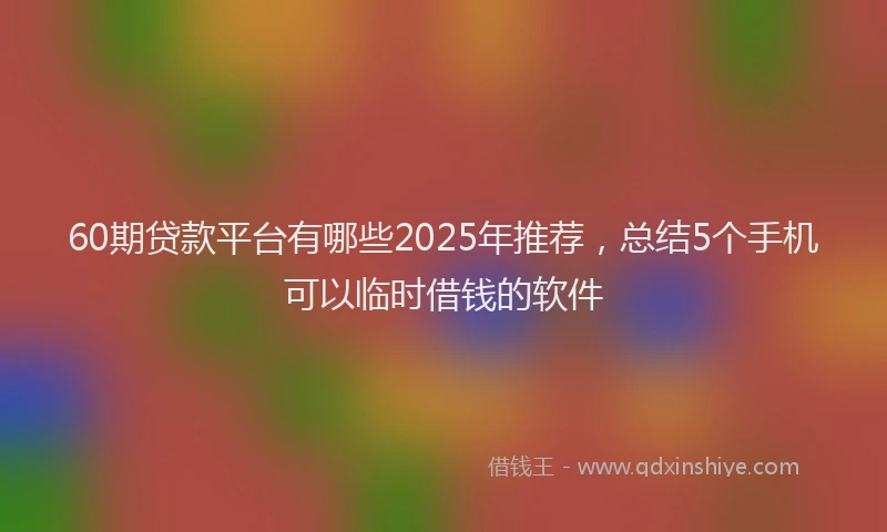 60期贷款平台有哪些2025年推荐，总结5个手机可以临时借钱的软件