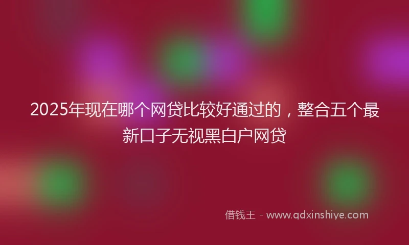2025年现在哪个网贷比较好通过的，整合五个最新口子无视黑白户网贷
