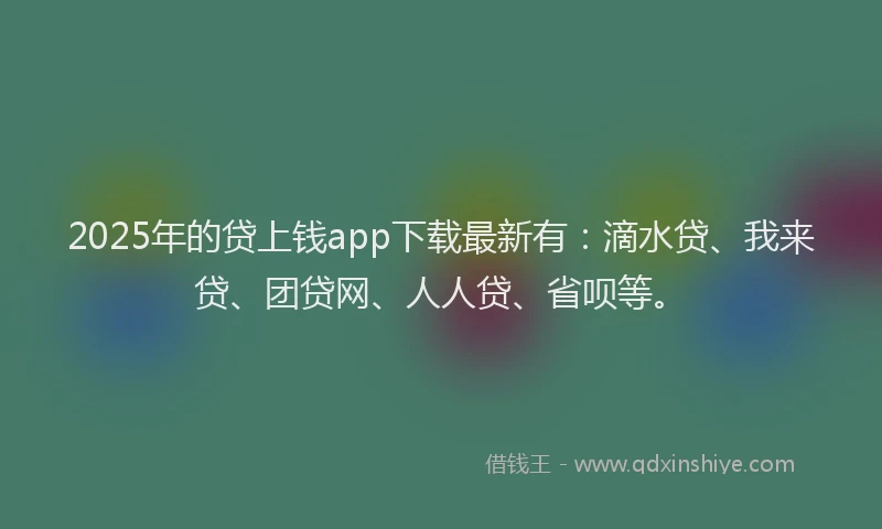 2025年的贷上钱app下载最新有：滴水贷、我来贷、团贷网、人人贷、省呗等。