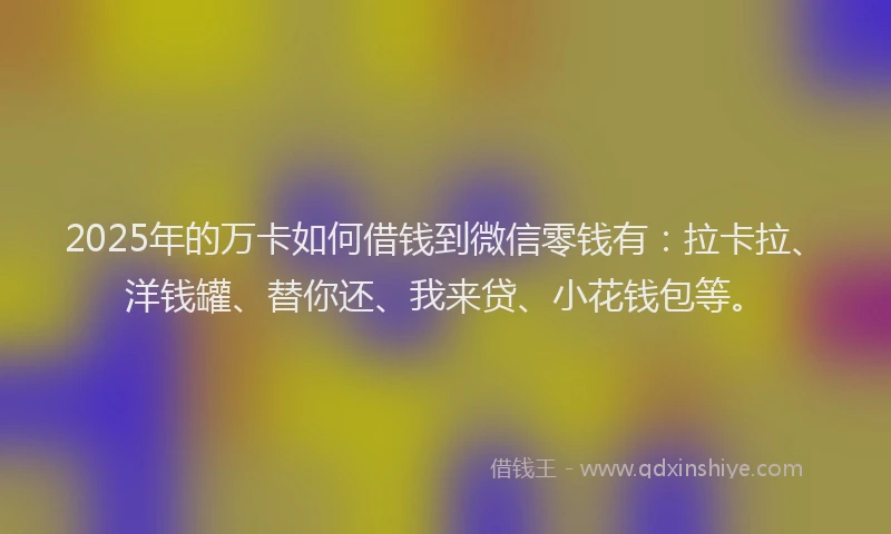 2025年的万卡如何借钱到微信零钱有：拉卡拉、洋钱罐、替你还、我来贷、小花钱包等。