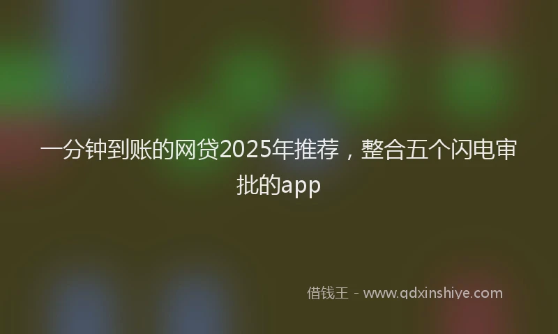 一分钟到账的网贷2025年推荐，整合五个闪电审批的app