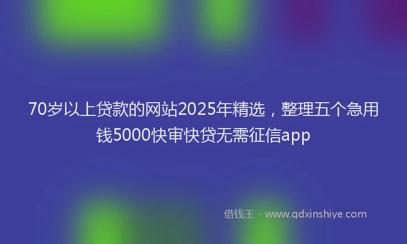70岁以上贷款的网站2025年精选，整理五个急用钱5000快审快贷无需征信app
