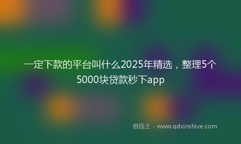 一定下款的平台叫什么2025年精选，整理5个5000块贷款秒下app