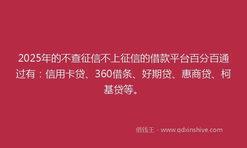 2025年的不查征信不上征信的借款平台百分百通过有：信用卡贷、360借条、好期贷、惠商贷、柯基贷等。