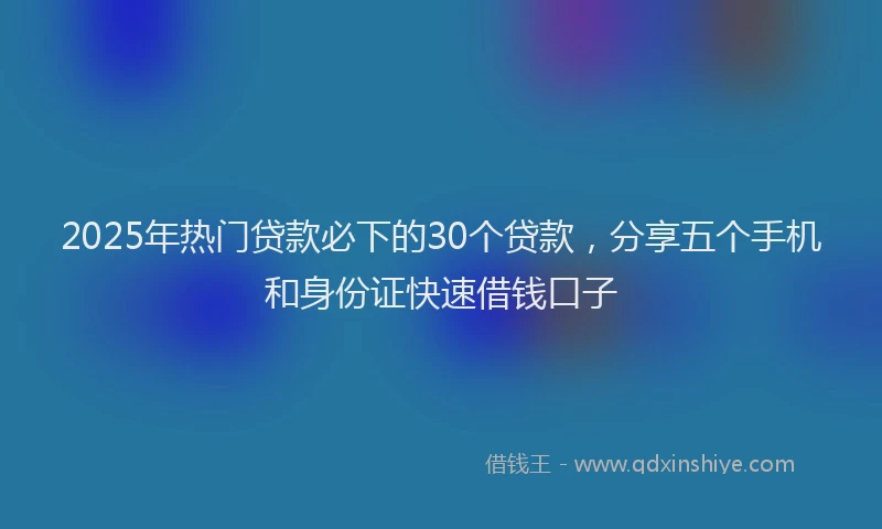 2025年热门贷款必下的30个贷款，分享五个手机和身份证快速借钱口子