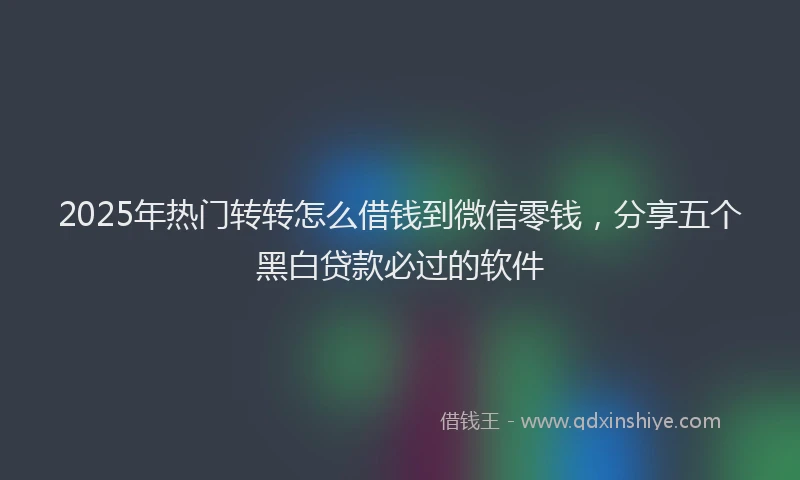 2025年热门转转怎么借钱到微信零钱，分享五个黑白贷款必过的软件
