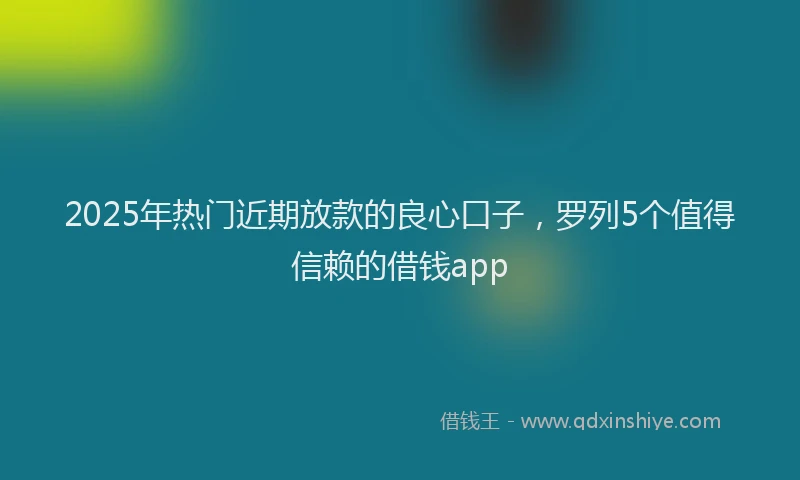 2025年热门近期放款的良心口子，罗列5个值得信赖的借钱app