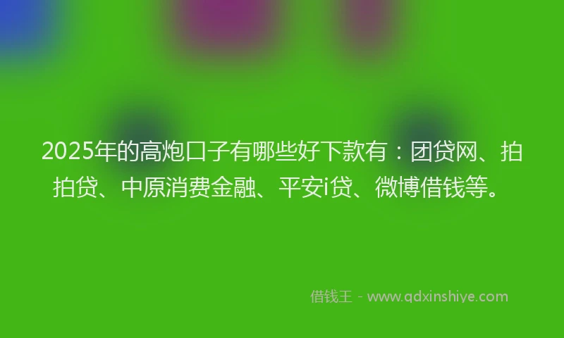 2025年的高炮口子有哪些好下款有：团贷网、拍拍贷、中原消费金融、平安i贷、微博借钱等。