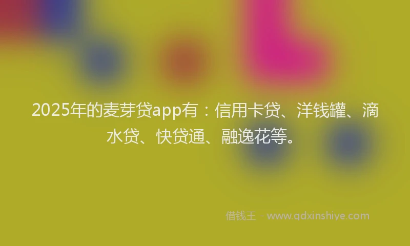 2025年的麦芽贷app有：信用卡贷、洋钱罐、滴水贷、快贷通、融逸花等。
