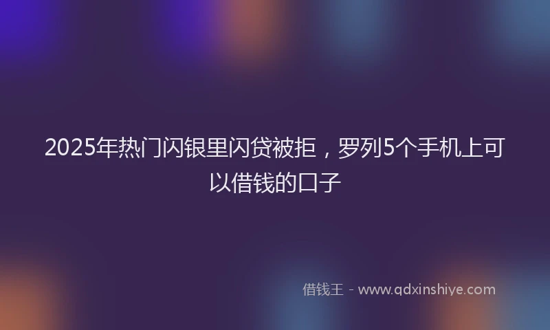 2025年热门闪银里闪贷被拒，罗列5个手机上可以借钱的口子