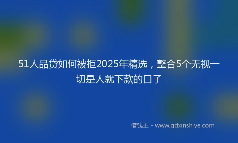 51人品贷如何被拒2025年精选，整合5个无视一切是人就下款的口子