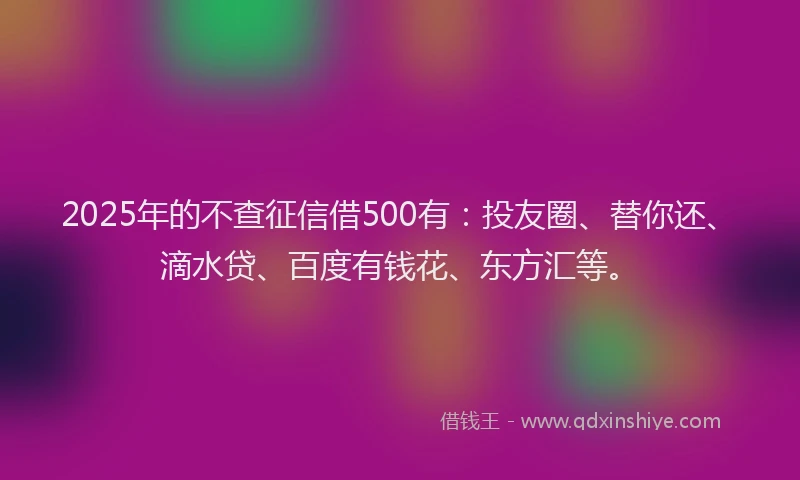 2025年的不查征信借500有：投友圈、替你还、滴水贷、百度有钱花、东方汇等。