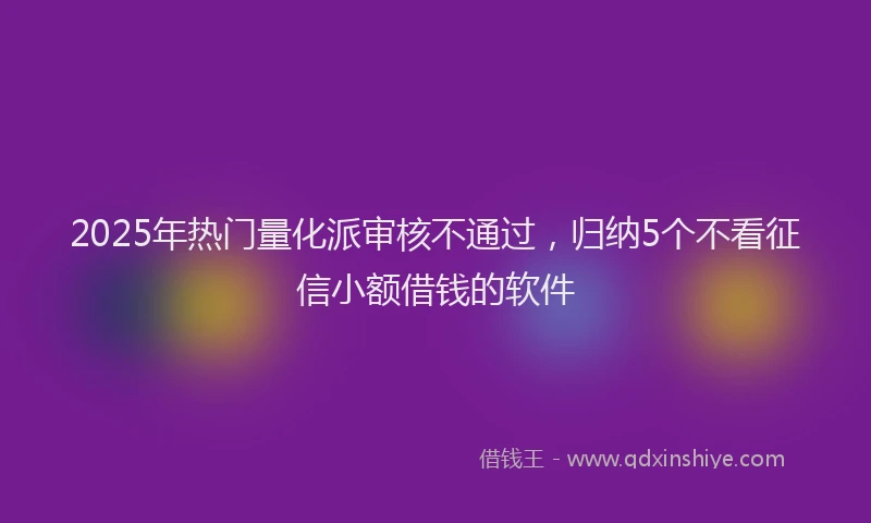 2025年热门量化派审核不通过，归纳5个不看征信小额借钱的软件