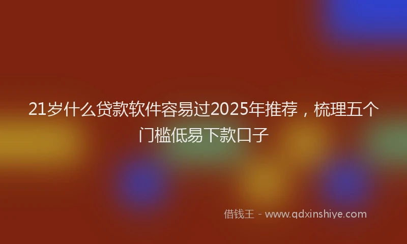 21岁什么贷款软件容易过2025年推荐，梳理五个门槛低易下款口子