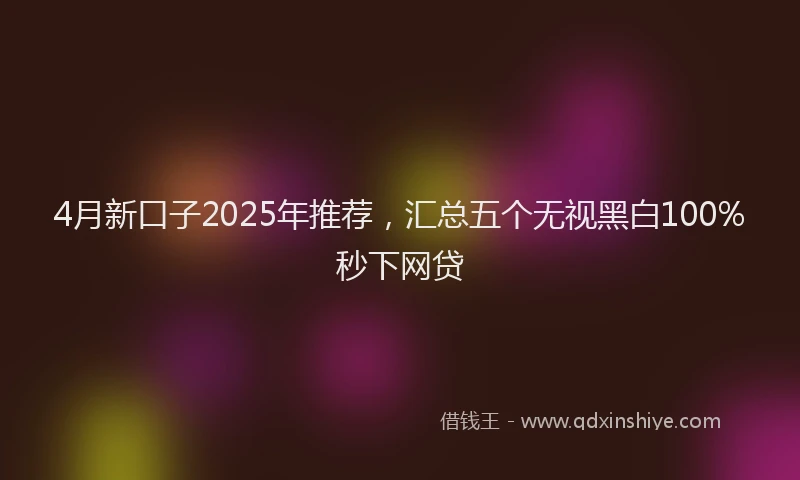 4月新口子2025年推荐，汇总五个无视黑白100%秒下网贷