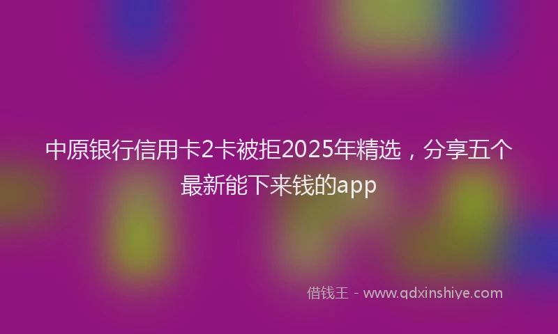 中原银行信用卡2卡被拒2025年精选，分享五个最新能下来钱的app