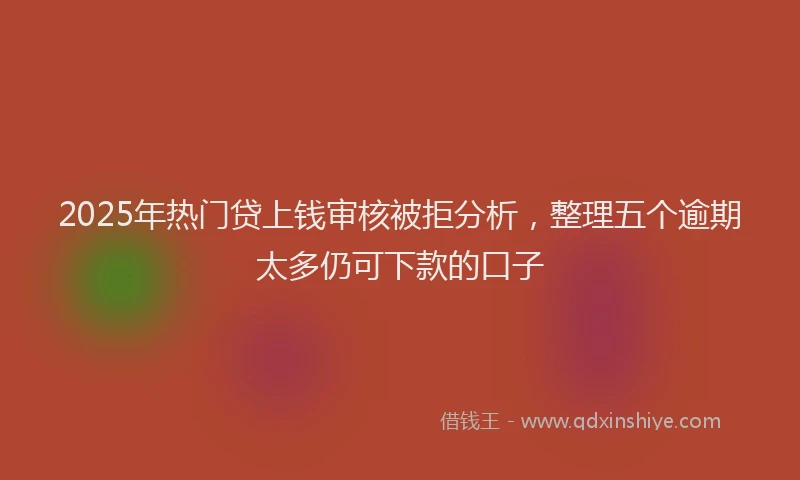 2025年热门贷上钱审核被拒分析，整理五个逾期太多仍可下款的口子