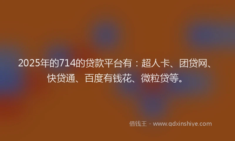 2025年的714的贷款平台有：超人卡、团贷网、快贷通、百度有钱花、微粒贷等。