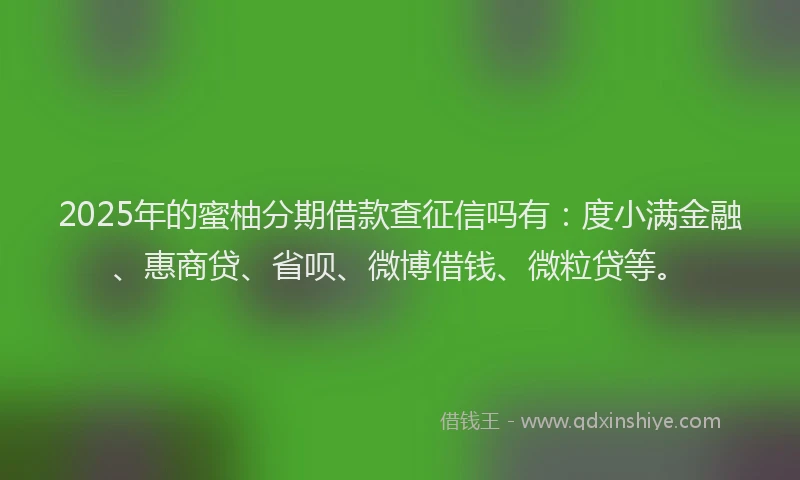 2025年的蜜柚分期借款查征信吗有：度小满金融、惠商贷、省呗、微博借钱、微粒贷等。