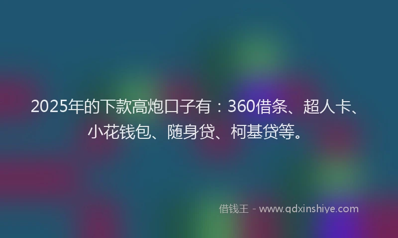 2025年的下款高炮口子有：360借条、超人卡、小花钱包、随身贷、柯基贷等。