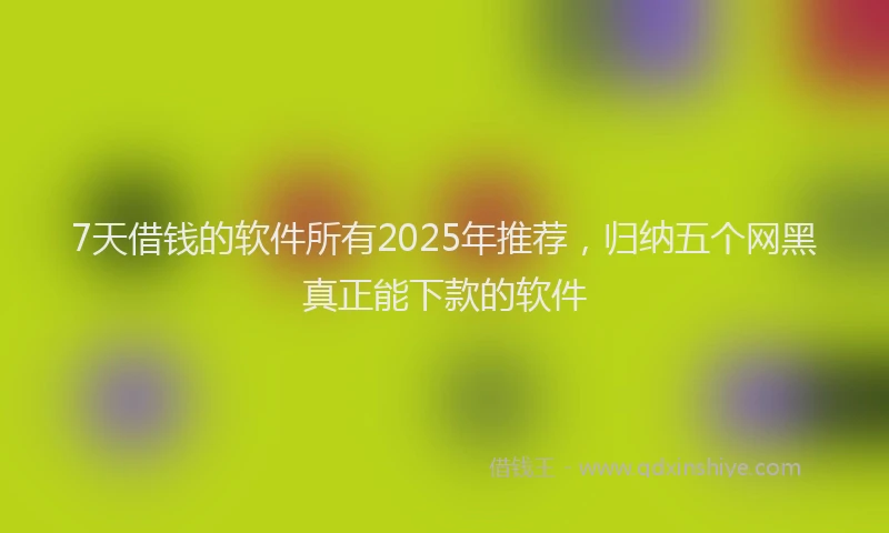 7天借钱的软件所有2025年推荐，归纳五个网黑真正能下款的软件
