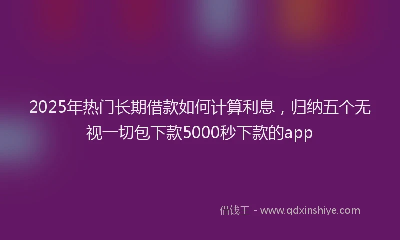 2025年热门长期借款如何计算利息，归纳五个无视一切包下款5000秒下款的app
