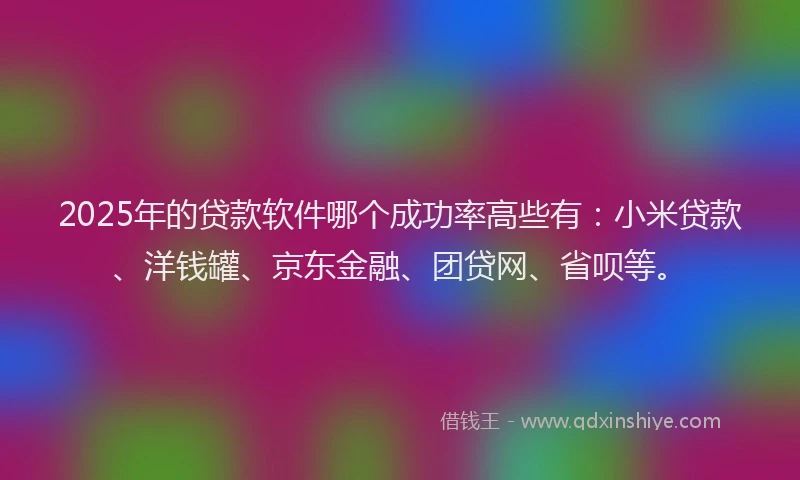 2025年的贷款软件哪个成功率高些有：小米贷款、洋钱罐、京东金融、团贷网、省呗等。