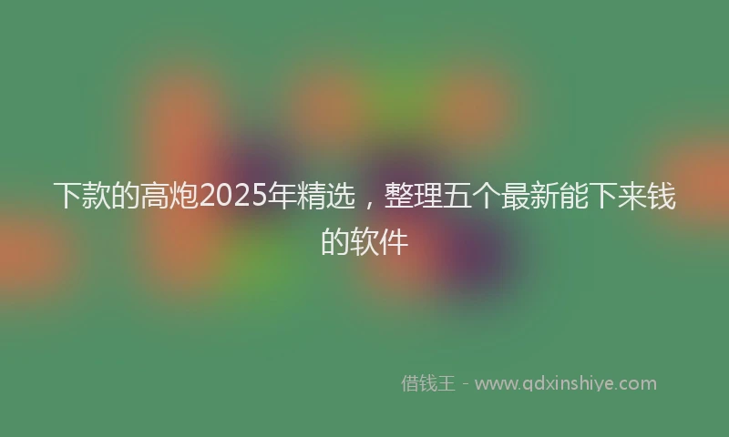 下款的高炮2025年精选，整理五个最新能下来钱的软件