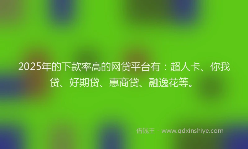 2025年的下款率高的网贷平台有：超人卡、你我贷、好期贷、惠商贷、融逸花等。