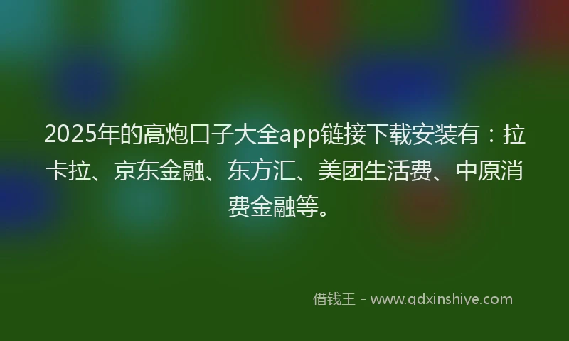 2025年的高炮口子大全app链接下载安装有：拉卡拉、京东金融、东方汇、美团生活费、中原消费金融等。