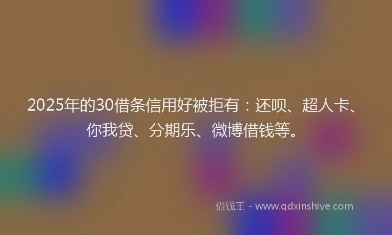 2025年的30借条信用好被拒有：还呗、超人卡、你我贷、分期乐、微博借钱等。