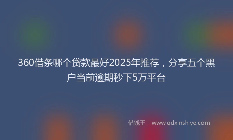 360借条哪个贷款最好2025年推荐，分享五个黑户当前逾期秒下5万平台