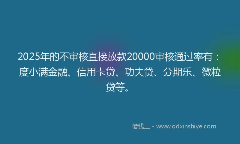 2025年的不审核直接放款20000审核通过率有：度小满金融、信用卡贷、功夫贷、分期乐、微粒贷等。
