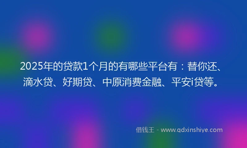 2025年的贷款1个月的有哪些平台有：替你还、滴水贷、好期贷、中原消费金融、平安i贷等。