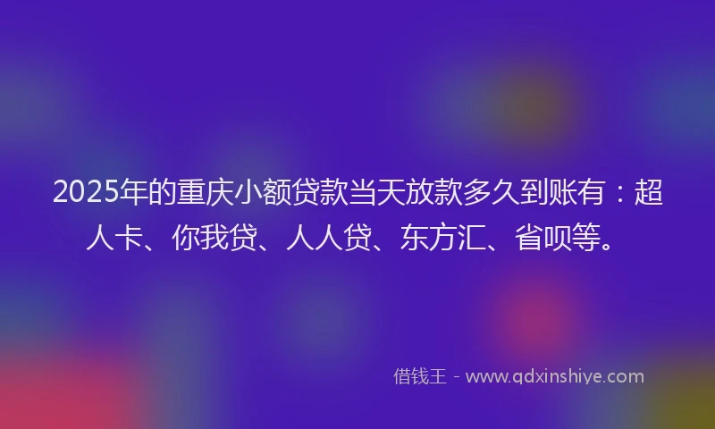 2025年的重庆小额贷款当天放款多久到账有：超人卡、你我贷、人人贷、东方汇、省呗等。