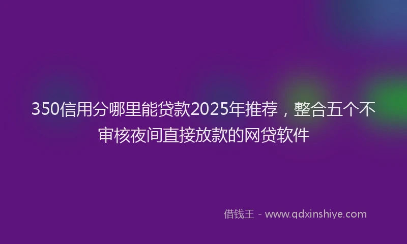 350信用分哪里能贷款2025年推荐，整合五个不审核夜间直接放款的网贷软件