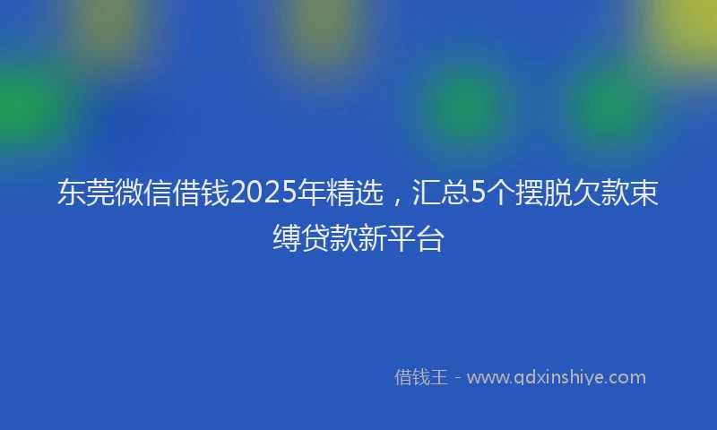 东莞微信借钱2025年精选，汇总5个摆脱欠款束缚贷款新平台
