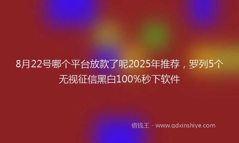 8月22号哪个平台放款了呢2025年推荐，罗列5个无视征信黑白100%秒下软件