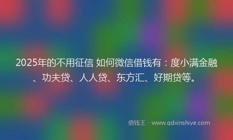 2025年的不用征信 如何微信借钱有：度小满金融、功夫贷、人人贷、东方汇、好期贷等。