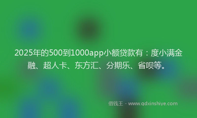 2025年的500到1000app小额贷款有：度小满金融、超人卡、东方汇、分期乐、省呗等。