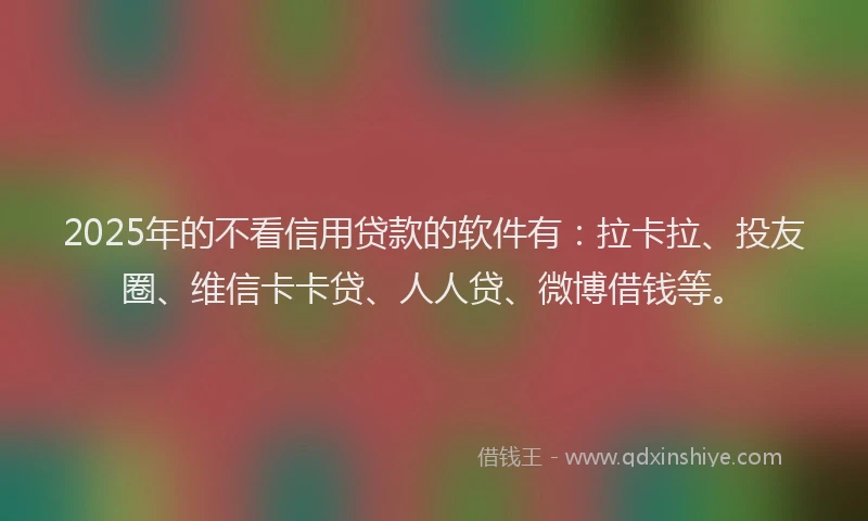 2025年的不看信用贷款的软件有：拉卡拉、投友圈、维信卡卡贷、人人贷、微博借钱等。