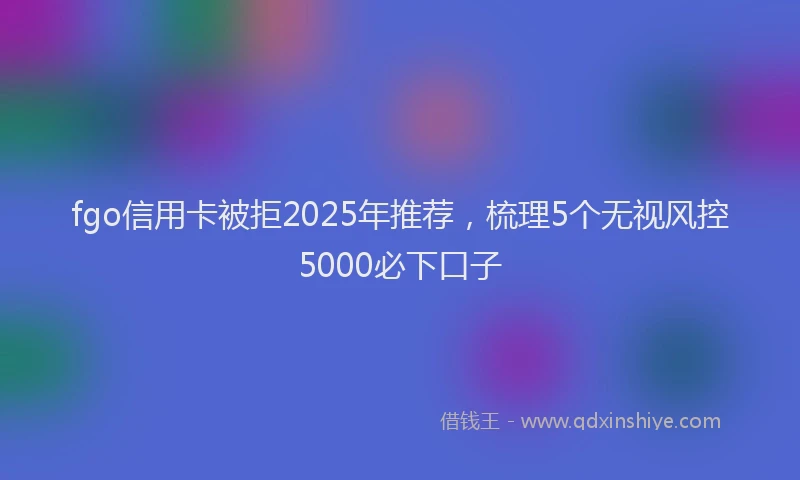 fgo信用卡被拒2025年推荐，梳理5个无视风控5000必下口子