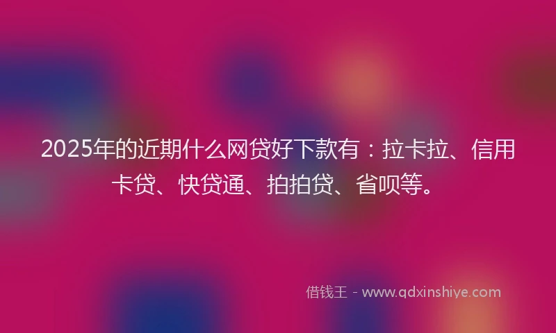 2025年的近期什么网贷好下款有：拉卡拉、信用卡贷、快贷通、拍拍贷、省呗等。